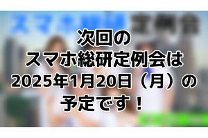 次回のスマホ総研定例会は2025年1月20日（月）を予定しております！