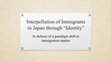 Research paper thumbnail of Interpellation of Immigrants in Japan through Identity: In defense of a paradigm shift in immigration studies