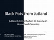 Research paper thumbnail of Black Pots from Jutland: A Danish Contribution to European Household ceramics. Paper given at 48 Internationales Symposium für Keramikforschung, Mölln 2015.