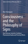 Research paper thumbnail of Consciousness and the Philosophy of Signs : How Peircean Semiotics Combines Phenomenal Qualia and Practical Effects ( Marc Champagne, 2018)