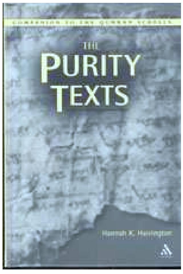 lan Werrett University of St. Andrews t. Andrews, Fife, Scotland KY16 9A.  The Purity Texts by Hannah Harrington is the fifth volume to be published in T&T Clark’s highly accessible series entitled Companion to the Qumran Scrolls. Written for students and nonspecialists alike, this series represents a welcome addition to the ever- expanding corpus of introductory texts on the Dead Sea Scrolls. As with the other authors in this series, Harrington has attempted to gather all the relevant material in her field and present it in an easily digestible format. This is no easy task when one considers that the purity material is scattered throughout the Qumran corpus in more than twenty different documents. 