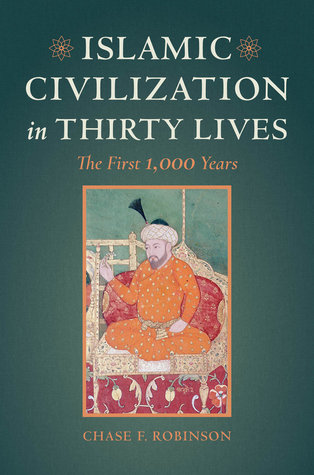 Islamic Civilization in Thirty Lives by Chase F. Robinson