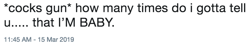 cocks gun* how many times do i gotta tell u....that l'M BABY. 1:45 AM-15 Mar 2019