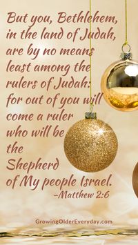 But you, Bethleham, in the land of Judah, are by no means least among the rulers of Judah: for out of you will come a ruler who will be the Shepherd of My people Israel. Matt. 2:6