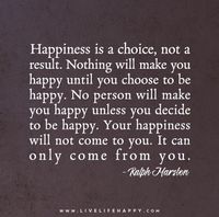 Quote 49 of 365 for 2015: "Happiness is a choice, not a result. Nothing will make you happy until you choose to be happy. No person will make you happy unless you decide to be happy. Your happiness will not come to you. It can only come from you."