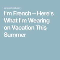 I'm French—Here's What I'm Wearing on Vacation This Summer