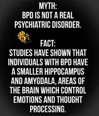 Myth: BPD is not a real psychiatric disorder. Fact: Studies have shown that individuals with BPD have a smaller hippocampus and amygdala, areas of the brain which control emotions and thought processing.