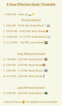 Total Study Time: 8 hours Study Blocks: 5 (1.5 hours each, except for the final block of 1.5 hours) Short Breaks: 3 (15 minutes each) Lunch Break: 45 minutes #StudyTimetable #StudySchedule #StudyPlan #StudyGoals #ProductiveStudy #TimeManagement #StudyRoutine #AcademicSuccess #StudyTips #StudentLife #OrganizedStudy #StudyMotivation #ExamPrep #StudyHacks #EffectiveStudying