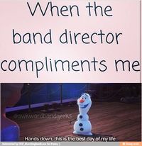 When the band director compliments me....