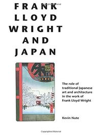 Frank Lloyd Wright and Japan: The Role of Traditional Japanese Art and Architecture in the Work of Frank Lloyd Wright