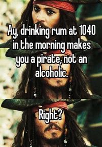 Ay, drinking rum at 1040 in the morning makes you a pirate, not an alcoholic. Right?