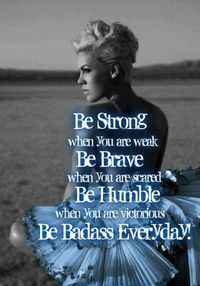 Be strong when you are weak, be brave when you are scared, be humble when you are victorious. Be badass everyday.