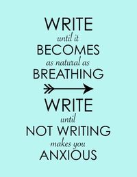 Looking for a poster for your office or classroom?  Text says: "Write Until It Becomes As Natural As Breathing, Write Until Not Writing Makes You Anxious"  For some of us, writing is as essential as breathing.  For some of us, if you took away our regularly scheduled writing, you would take away our way of making sense of life.  I don't think this makes us crazy or ill or even eccentric. I believe that many prolific writers feel this same way.  As for me, I'm not going to stop writing to prove t