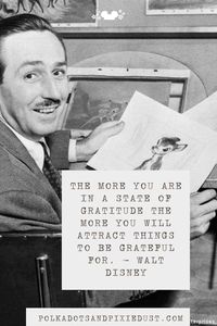 Walt Disney Quotes on Life. THE MORE YOU ARE IN A STATE OF GRATITUDE THE MORE YOU WILL ATTRACT THINGS TO BE GRATEFUL FOR. – WALT DISNEY