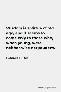 Hannah Arendt Quote: Wisdom is a virtue of old age, and it seems to come only to those who, when young, were neither wise nor prudent.