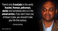 Charles Barkley quote: There's only 5 real jobs in the world. Teacher, fireman, policeman, doctor and...