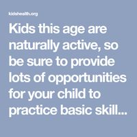 Kids this age are naturally active, so be sure to provide lots of opportunities for your child to practice basic skills, such as running, kicking, and throwing.