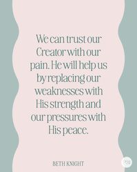 We can trust our Creator with our pain. He will help us by replacing our weaknesses with His strength and our pressures with His peace. — BETH KNIGHT