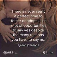 There's never really a perfect time to foster or adopt. Just a lot of opportunities to say yes despite the many reasons you have to say no. -- Jason Johnson