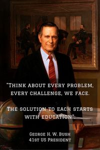 US Presidents' Quotes On Education. "Think about every problem, every challenge, we face. The solution to each starts with education". (George H. W. Bush, 41st US President)  http://www.essay-writing-place.com/blog/educational-quotes-from-american-presidents/