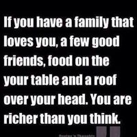 If you have a family that loves you, a few good friends, food on the your table and a rood over your head. You are richer than you think.