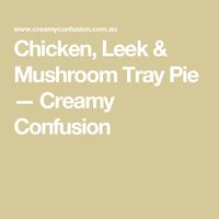 Chicken, Leek & Mushroom Tray Pie — Creamy Confusion