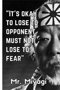 "It's okay to lose to opponent, must not lose to fear" - Mr. Miyagi