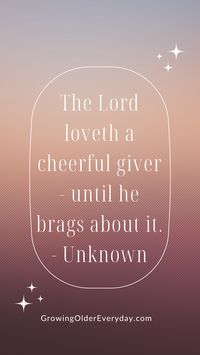 Quote from an unknown person. The Lord loveth a cheerful giver until he brags about it.