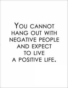 the quote you cannot't hang out with negative people and expect to live a positive life