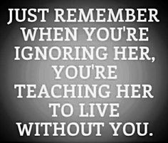 a black and white photo with the words just remember when you're ignoring her, you're teaching her to live without you