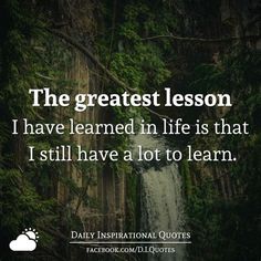 the greatest lesson i have learned in life is that i still have a lot to learn