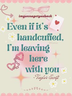 an image of a quote with flowers and hearts on the bottom saying even if it's handcuffed, i'm leaving here with you taylor scott