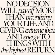 a black and white quote with the words, no decision will pay off more than prioring your life and giving extreme focus and energy to things with the highest return