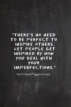 there's no need to be perfect to inspire others, let people get inspired by how you deal with your imperfects