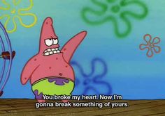 an image of spongebob saying you broke my heart now i'm going to break something of yours