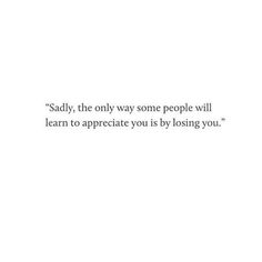 the quote says,'sadly, the only way some people will learn to appreciate us by losing you