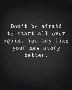 the words don't be afraid to start all over again, you may like your new story better