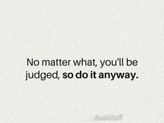 a quote that says no matter what you'll be judged, so do it anyway