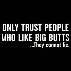 a black and white photo with the words, only trust people who like big butts they cannot lie