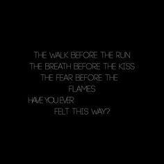 a black and white photo with the words'the walk before the run, the breath before the kiss, the fear before the flames have you ever felt this way?