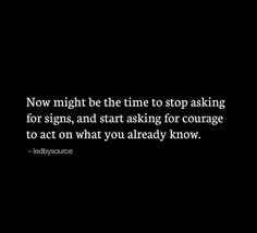 a black and white photo with the words now might be the time to stop asking for signs, and start asking for courage to act on what you already know