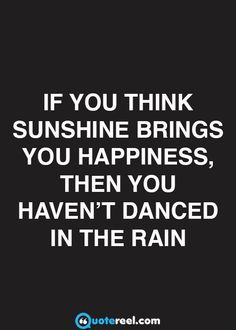 the quote if you think sunshine brings you happiness, then you haven't dance in the rain