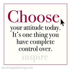 a quote that says choose your attitude today it's one thing you have complete control over