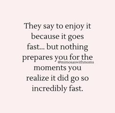 a quote that reads, they say to enjoy it because it goes fast but nothing prepares you