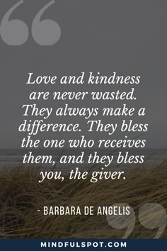 the quote love and kindness are never wasted they always make a different one who receives them, and they