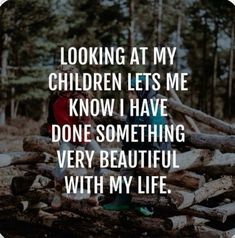 a person sitting on top of a pile of logs with the words looking at my children lets me know i have done something very beautiful with my life