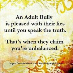 an adult bully is pleased with their lies until you speak the truth that's when they claim you're unallanced