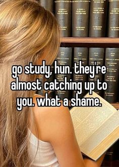 a girl reading a book in front of bookshelves with the caption go study, hun they're almost catching up to you what a shame