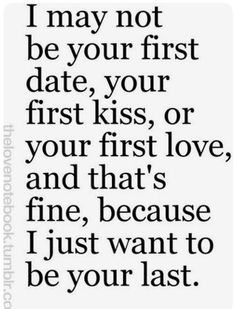 a quote that says i may not be your first date, your first kiss or your first love, and that's fine, because i just want to be your last to be your last