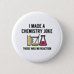 a button with the words i made a chemistry joke there was no reaction on it